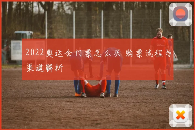 2022奥运会门票怎么买 购票流程与渠道解析