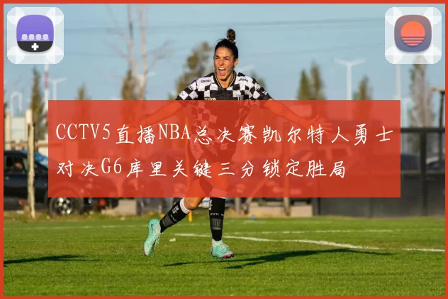 CCTV5直播NBA总决赛凯尔特人勇士对决G6库里关键三分锁定胜局
