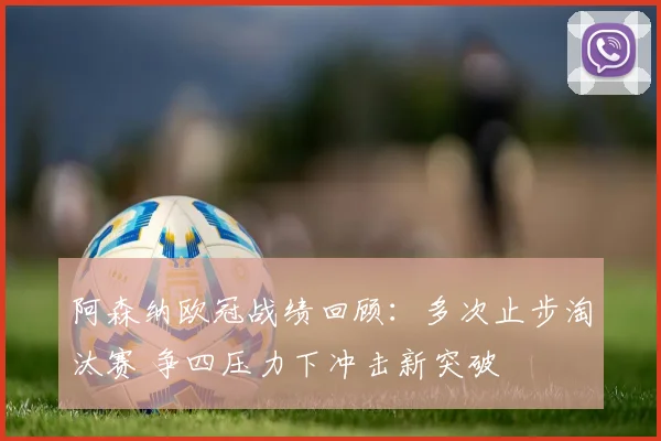 阿森纳欧冠战绩回顾：多次止步淘汰赛 争四压力下冲击新突破