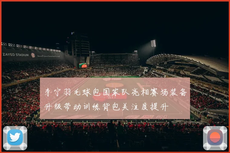 李宁羽毛球包国家队亮相赛场装备升级带动训练背包关注度提升