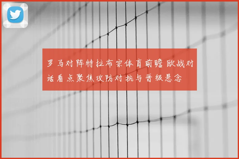罗马对阵特拉布宗体育前瞻 欧战对话看点聚焦攻防对抗与晋级悬念