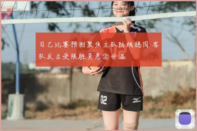 日乙比赛预测聚焦主队防线稳固 客队反击受限胜负悬念升温