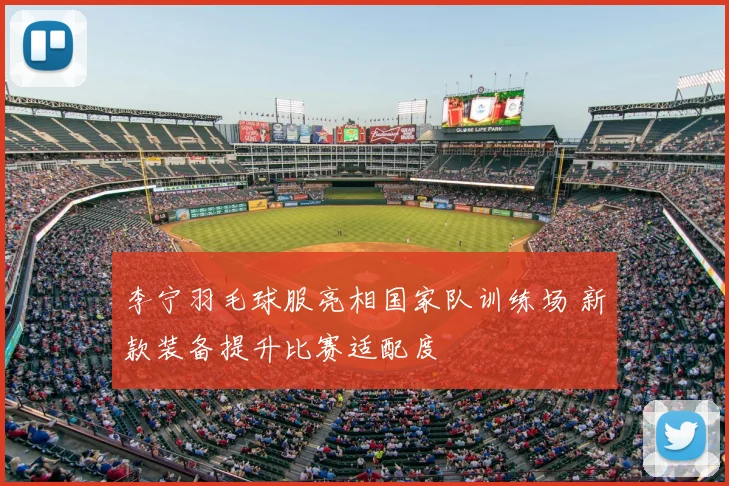 李宁羽毛球服亮相国家队训练场 新款装备提升比赛适配度