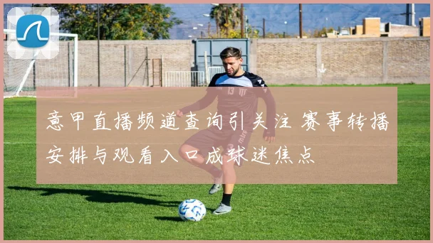 意甲直播频道查询引关注 赛事转播安排与观看入口成球迷焦点