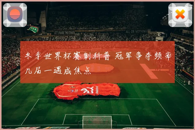 冬季世界杯赛制科普 冠军争夺频率几届一遇成焦点