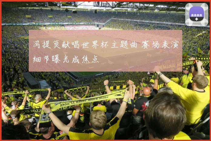 冯提莫献唱世界杯主题曲 赛场表演细节曝光成焦点