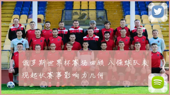 俄罗斯世界杯赛场回顾 八强球队表现起伏赛事影响力几何