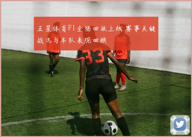 五星体育F1全场回放上线 赛事关键战况与车队表现回顾