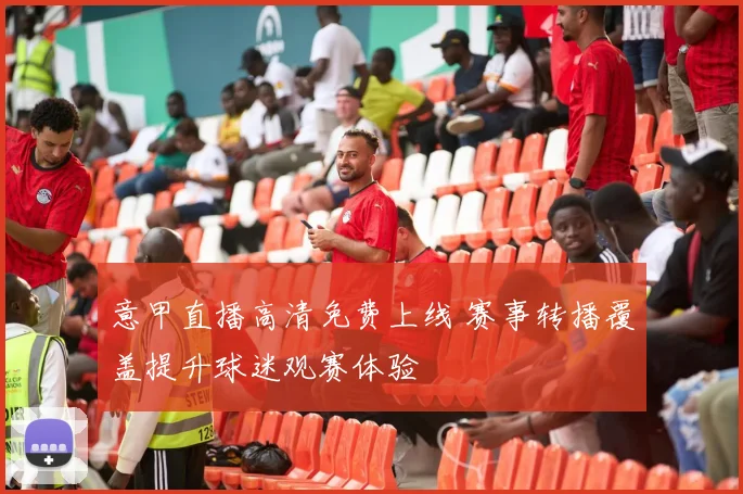 意甲直播高清免费上线 赛事转播覆盖提升球迷观赛体验