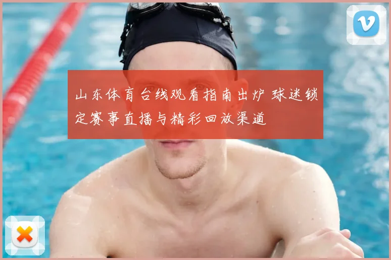 山东体育台线观看指南出炉 球迷锁定赛事直播与精彩回放渠道