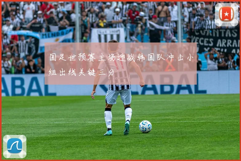 国足世预赛主场迎战韩国队冲击小组出线关键三分