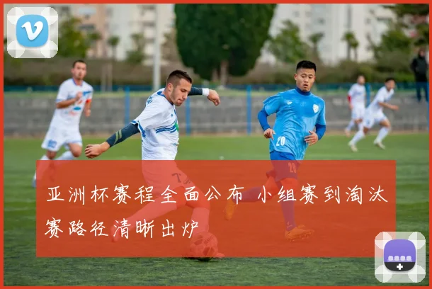 亚洲杯赛程全面公布 小组赛到淘汰赛路径清晰出炉