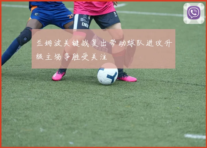 兰姆波关键战复出带动球队进攻升级主场争胜受关注