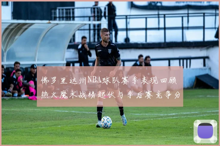 佛罗里达州NBA球队赛季表现回顾 热火魔术战绩起伏与季后赛竞争分析