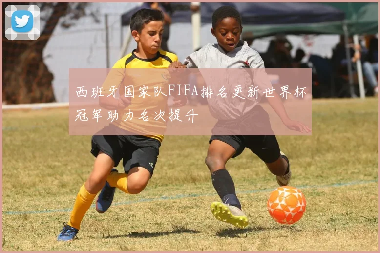 西班牙国家队FIFA排名更新世界杯冠军助力名次提升