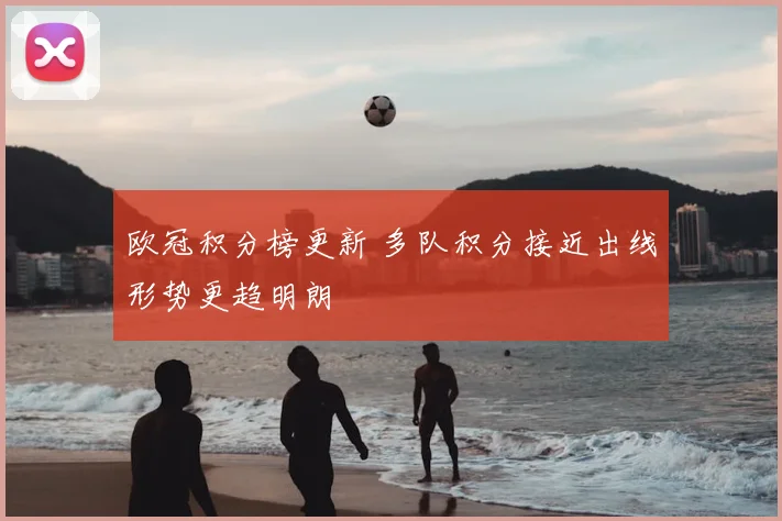 欧冠积分榜更新 多队积分接近出线形势更趋明朗