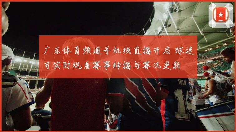 广东体育频道手机线直播开启 球迷可实时观看赛事转播与赛况更新