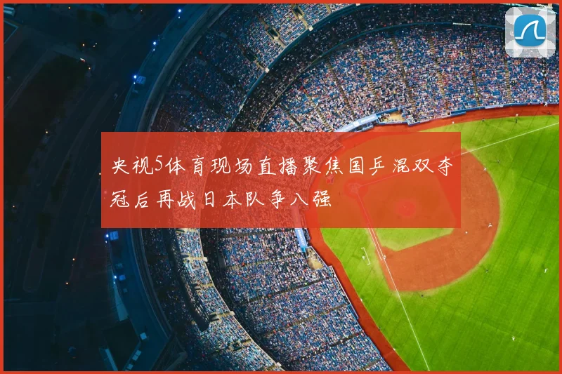 央视5体育现场直播聚焦国乒混双夺冠后再战日本队争八强