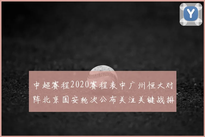 中超赛程2020赛程表中广州恒大对阵北京国安轮次公布关注关键战排期与积分影响
