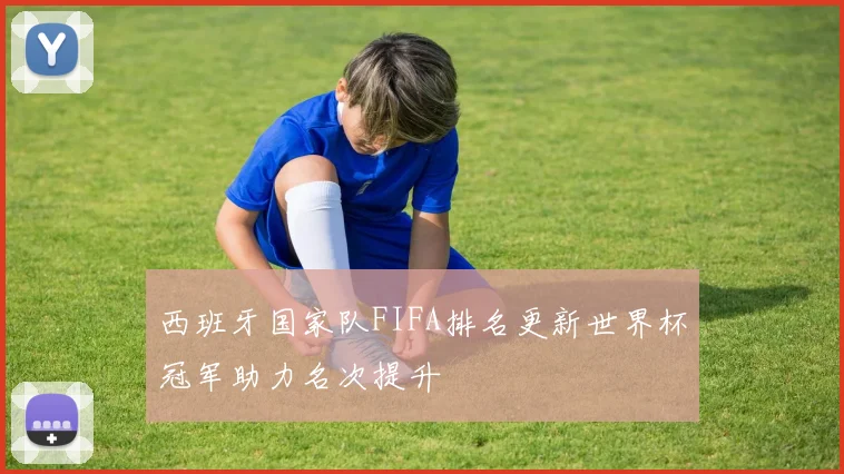 西班牙国家队FIFA排名更新世界杯冠军助力名次提升