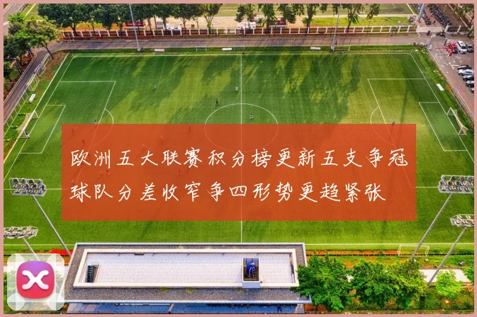欧洲五大联赛积分榜更新五支争冠球队分差收窄争四形势更趋紧张