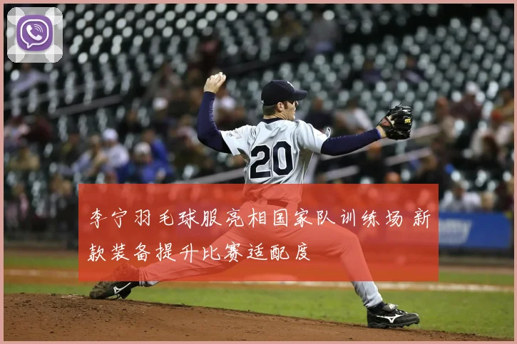 李宁羽毛球服亮相国家队训练场 新款装备提升比赛适配度