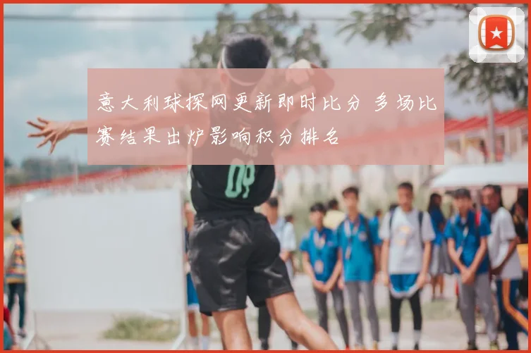 意大利球探网更新即时比分 多场比赛结果出炉影响积分排名