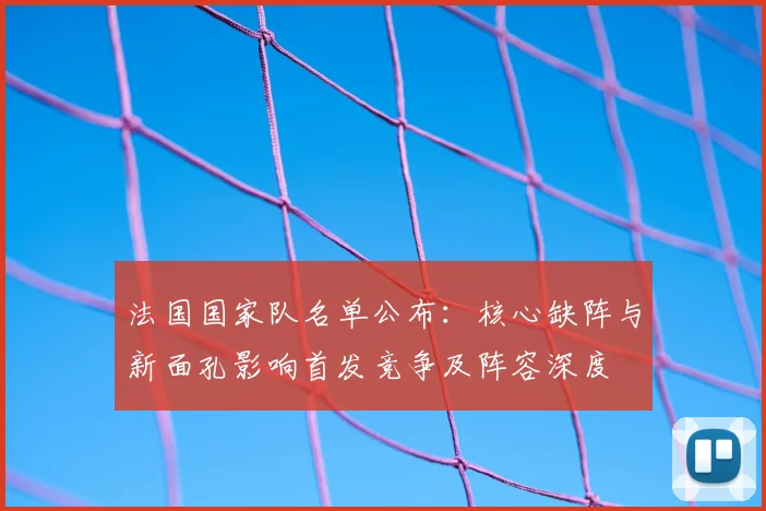 法国国家队名单公布:核心缺阵与新面孔影响首发竞争及阵容深度