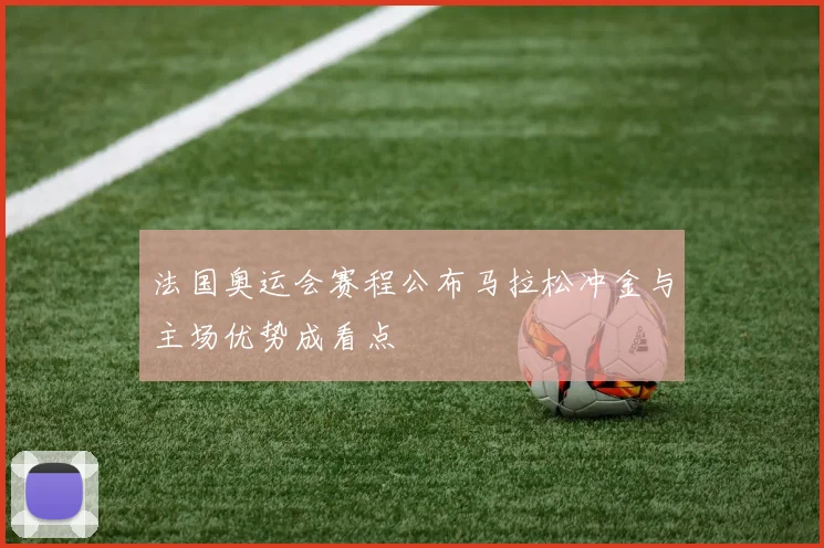 法国奥运会赛程公布马拉松冲金与主场优势成看点
