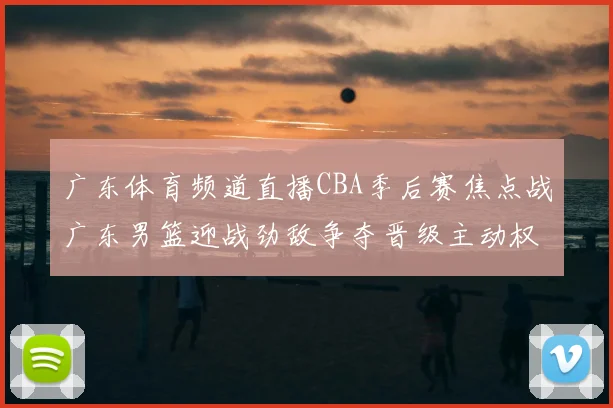 广东体育频道直播CBA季后赛焦点战广东男篮迎战劲敌争夺晋级主动权