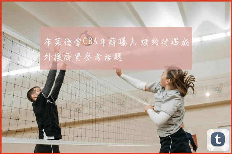 布莱德索CBA年薪曝光 续约待遇成外援薪资参考话题