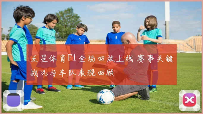 五星体育F1全场回放上线 赛事关键战况与车队表现回顾