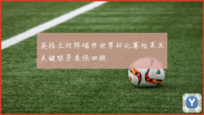 英格兰对阵瑞典世界杯比赛结果及关键球员表现回顾