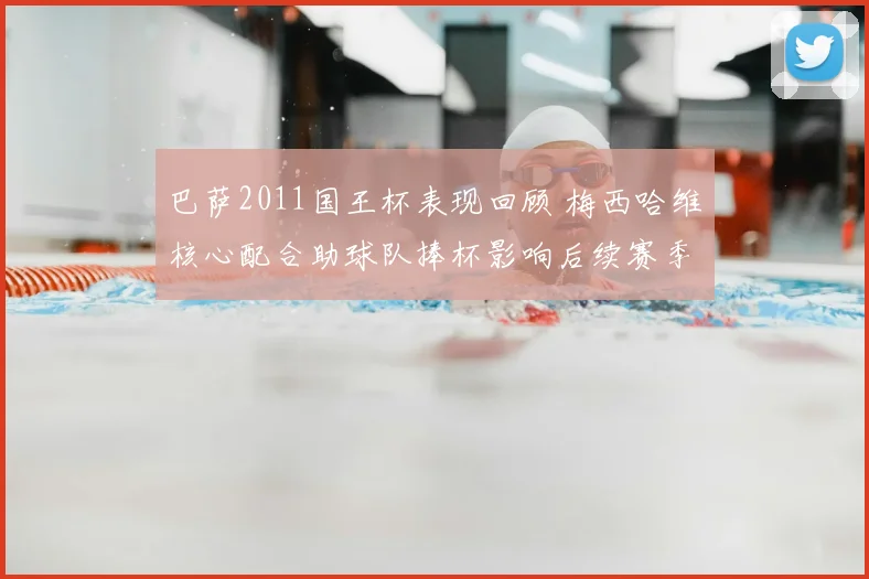 巴萨2011国王杯表现回顾 梅西哈维核心配合助球队捧杯影响后续赛季