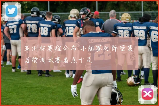 亚洲杯赛程公布 小组赛对阵密集 后续淘汰赛看点十足