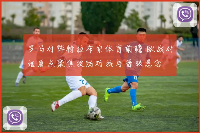 罗马对阵特拉布宗体育前瞻 欧战对话看点聚焦攻防对抗与晋级悬念