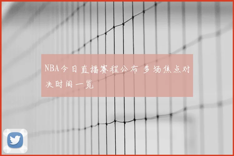 NBA今日直播赛程公布 多场焦点对决时间一览