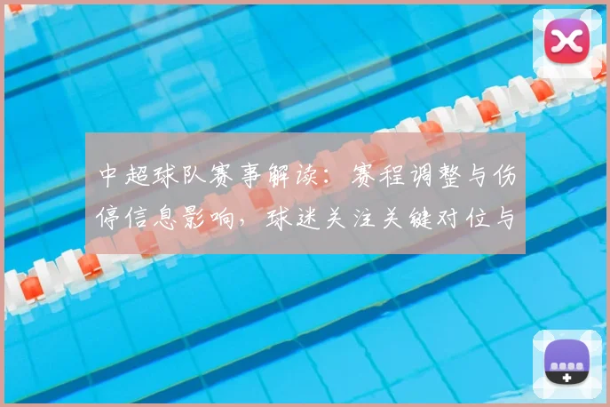 中超球队赛事解读：赛程调整与伤停信息影响，球迷关注关键对位与积分走势