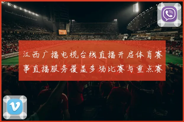 江西广播电视台线直播开启体育赛事直播服务覆盖多场比赛与重点赛事实况