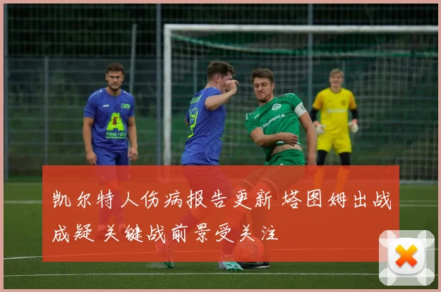 凯尔特人伤病报告更新 塔图姆出战成疑 关键战前景受关注