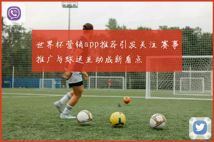 世界杯营销app推荐引发关注 赛事推广与球迷互动成新看点