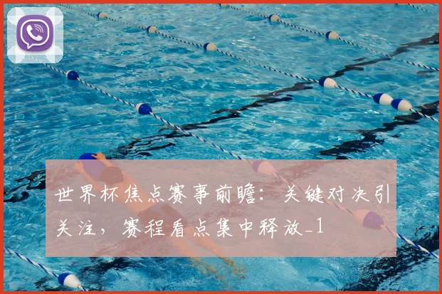 世界杯焦点赛事前瞻:关键对决引关注,赛程看点集中释放_1
