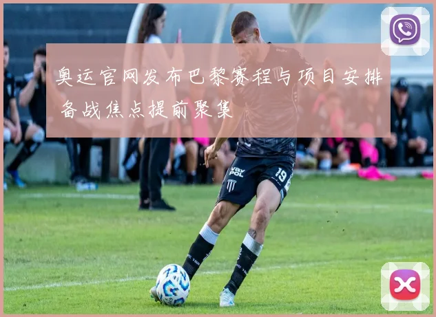 奥运官网发布巴黎赛程与项目安排 备战焦点提前聚集
