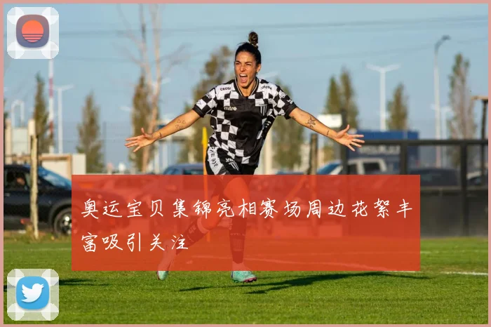奥运宝贝集锦亮相赛场周边花絮丰富吸引关注