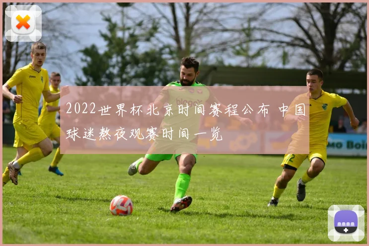 2022世界杯北京时间赛程公布 中国球迷熬夜观赛时间一览