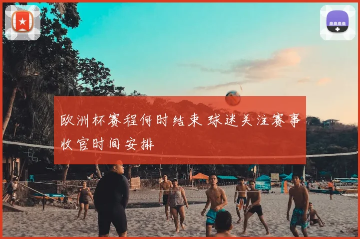 欧洲杯赛程何时结束 球迷关注赛事收官时间安排