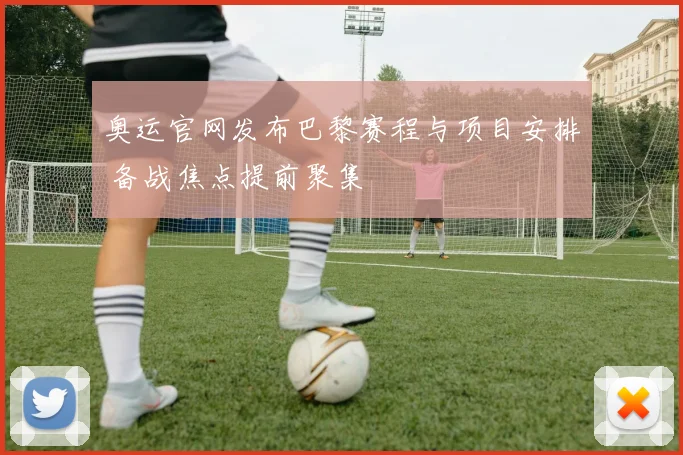 奥运官网发布巴黎赛程与项目安排 备战焦点提前聚集