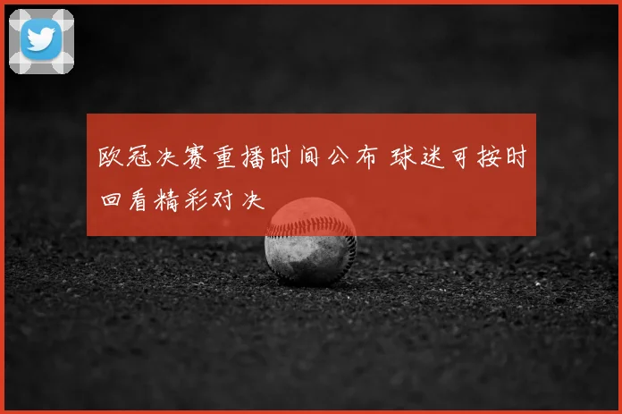 欧冠决赛重播时间公布 球迷可按时回看精彩对决