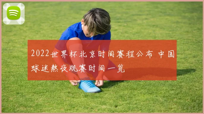 2022世界杯北京时间赛程公布 中国球迷熬夜观赛时间一览