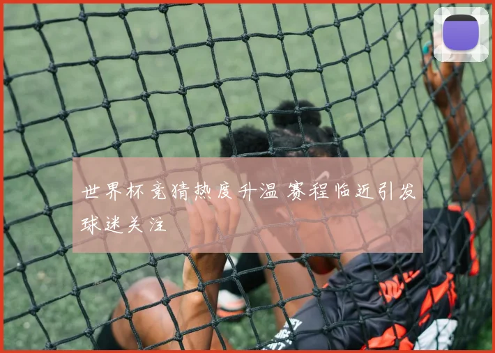 世界杯竞猜热度升温 赛程临近引发球迷关注